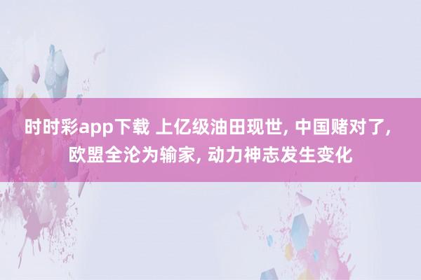 时时彩app下载 上亿级油田现世， 中国赌对了， 欧盟全沦为输家， 动力神志发生变化