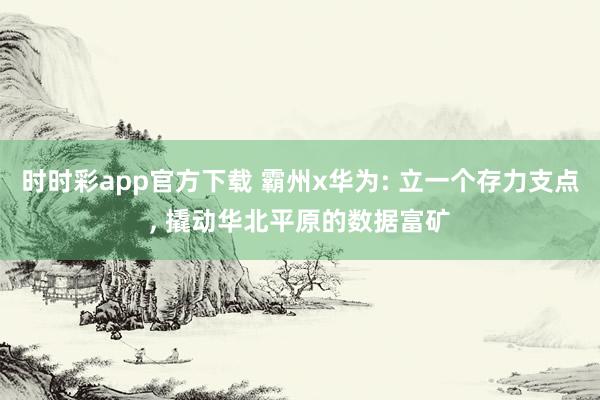 时时彩app官方下载 霸州x华为: 立一个存力支点， 撬动华北平原的数据富矿