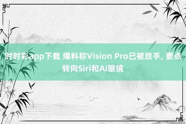 时时彩app下载 爆料称Vision Pro已被放手， 要点转向Siri和AI眼镜