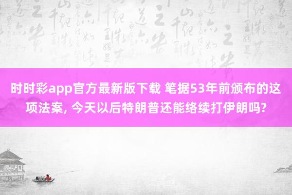 时时彩app官方最新版下载 笔据53年前颁布的这项法案， 今天以后特朗普还能络续打伊朗吗?
