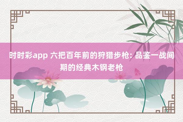 时时彩app 六把百年前的狩猎步枪: 品鉴一战间期的经典木钢老枪