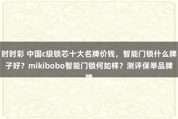 时时彩 中国c级锁芯十大名牌价钱，智能门锁什么牌子好？mikibobo智能门锁何如样？测评保举品牌