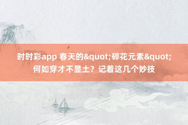 时时彩app 春天的"碎花元素"何如穿才不显土？记着这几个妙技