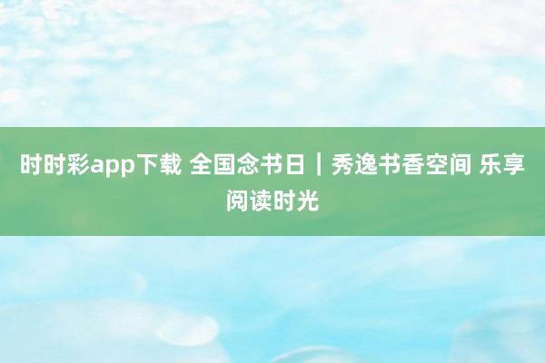 时时彩app下载 全国念书日｜秀逸书香空间 乐享阅读时光
