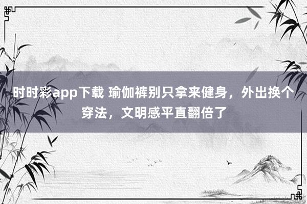 时时彩app下载 瑜伽裤别只拿来健身，外出换个穿法，文明感平直翻倍了