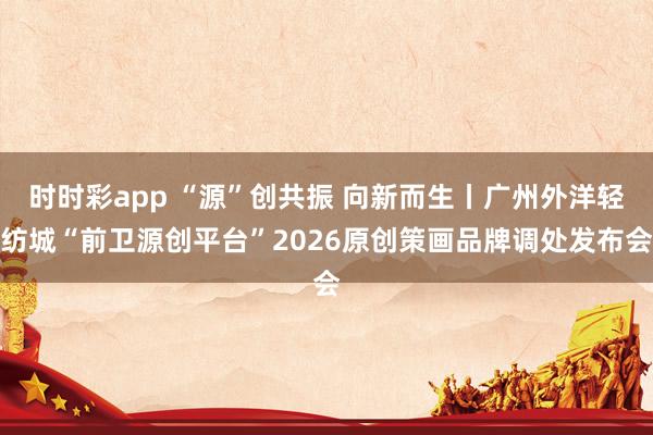 时时彩app “源”创共振 向新而生丨广州外洋轻纺城“前卫源创平台”2026原创策画品牌调处发布会