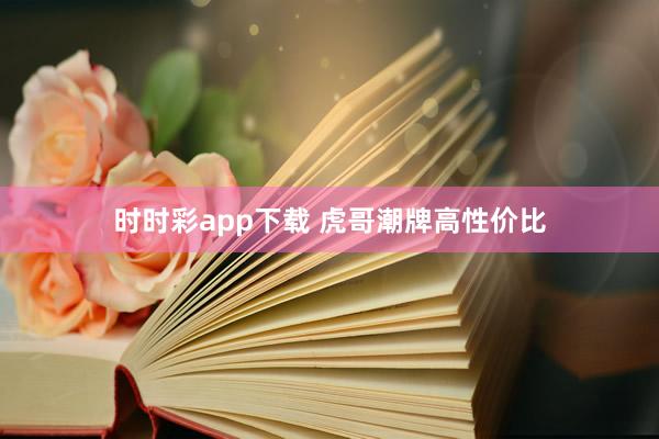 时时彩app下载 虎哥潮牌高性价比
