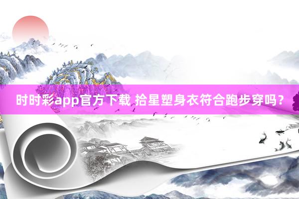 时时彩app官方下载 拾星塑身衣符合跑步穿吗？