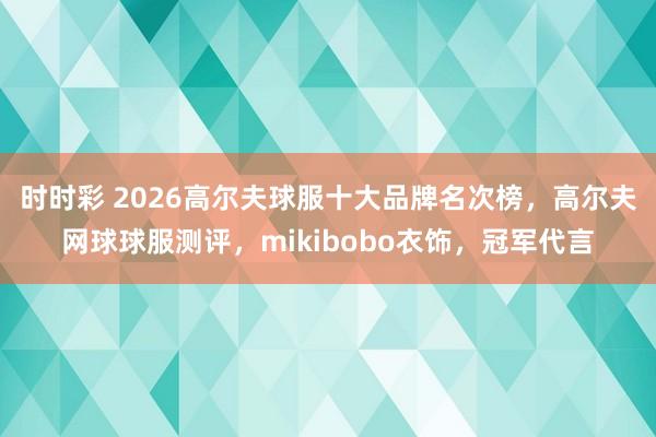 时时彩 2026高尔夫球服十大品牌名次榜，高尔夫网球球服测评，mikibobo衣饰，冠军代言