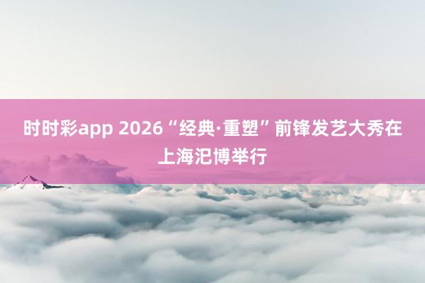 时时彩app 2026“经典·重塑”前锋发艺大秀在上海汜博举行