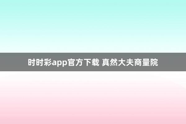 时时彩app官方下载 真然大夫商量院