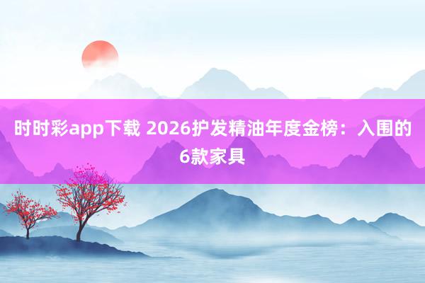 时时彩app下载 2026护发精油年度金榜：入围的6款家具