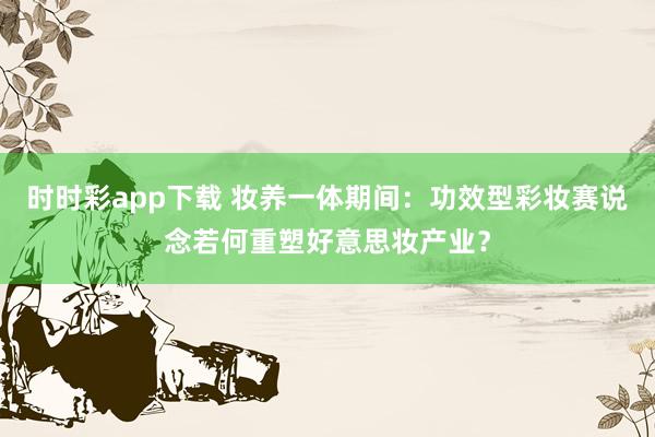 时时彩app下载 妆养一体期间：功效型彩妆赛说念若何重塑好意思妆产业？