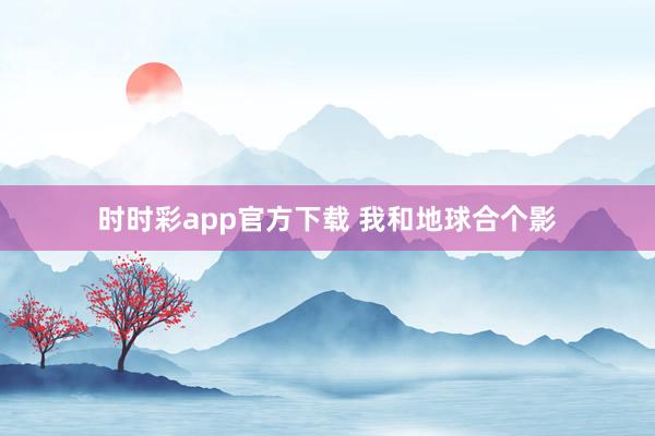 时时彩app官方下载 我和地球合个影