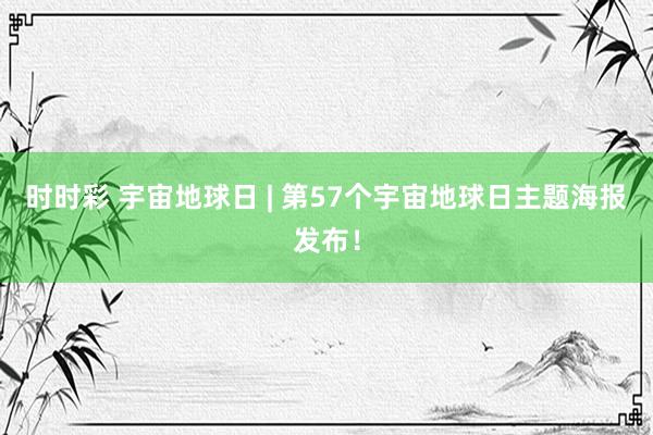 时时彩 宇宙地球日 | 第57个宇宙地球日主题海报发布！