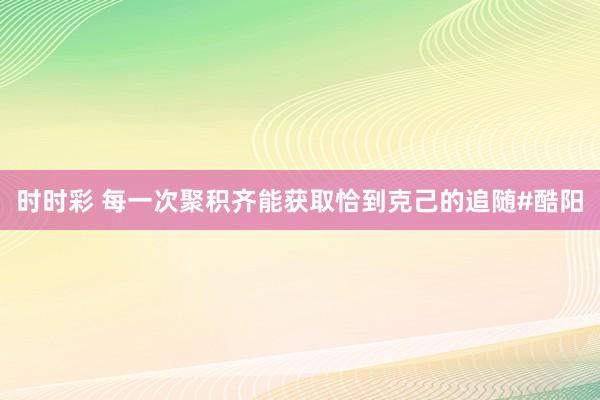 时时彩 每一次聚积齐能获取恰到克己的追随#酷阳