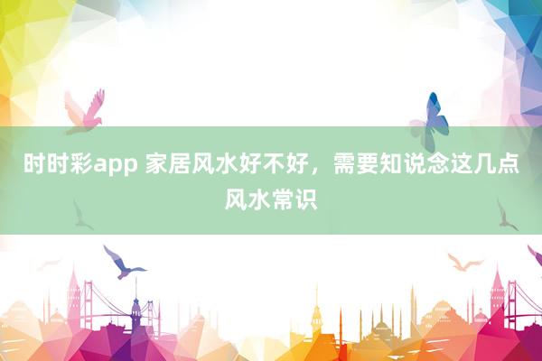 时时彩app 家居风水好不好，需要知说念这几点风水常识