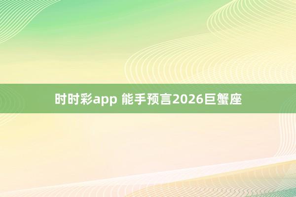 时时彩app 能手预言2026巨蟹座
