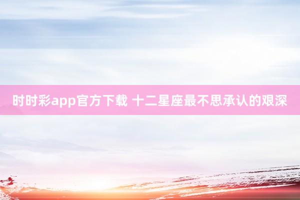 时时彩app官方下载 十二星座最不思承认的艰深