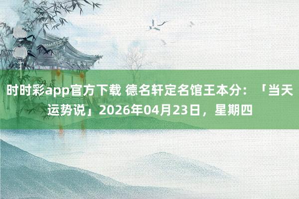 时时彩app官方下载 德名轩定名馆王本分：「当天运势说」2026年04月23日，星期四