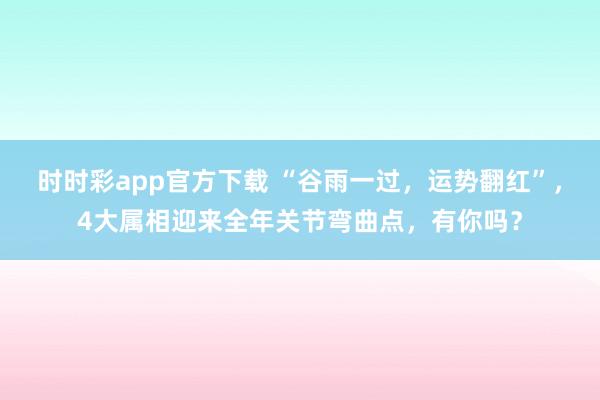时时彩app官方下载 “谷雨一过，运势翻红”，4大属相迎来全年关节弯曲点，有你吗？