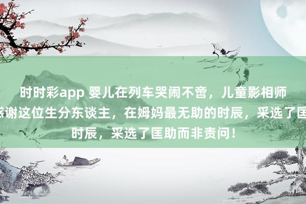 时时彩app 婴儿在列车哭闹不啻，儿童影相师三秒哄好，感谢这位生分东谈主，在姆妈最无助的时辰，采选了匡助而非责问！