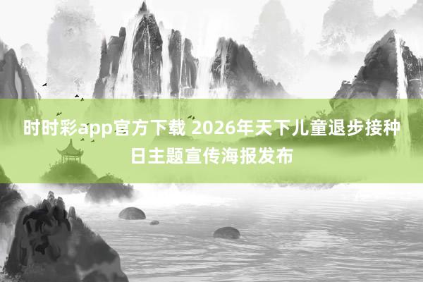 时时彩app官方下载 2026年天下儿童退步接种日主题宣传海报发布