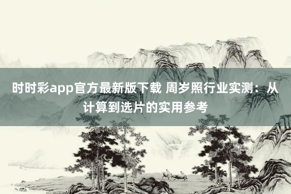 时时彩app官方最新版下载 周岁照行业实测：从计算到选片的实用参考