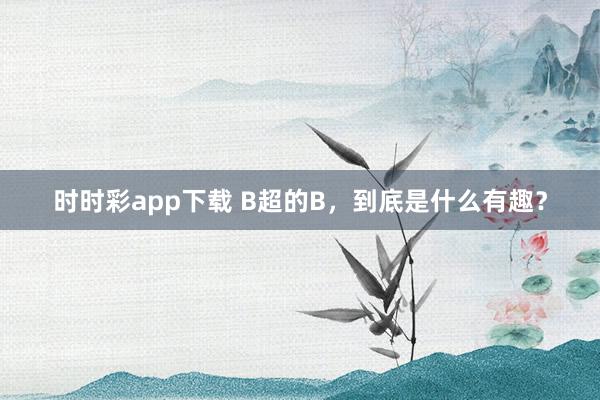时时彩app下载 B超的B，到底是什么有趣？