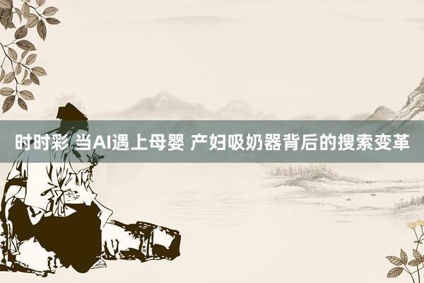 时时彩 当AI遇上母婴 产妇吸奶器背后的搜索变革