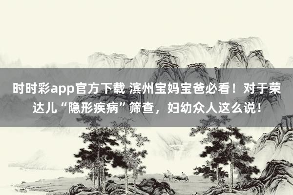 时时彩app官方下载 滨州宝妈宝爸必看！对于荣达儿“隐形疾病”筛查，<a href=
