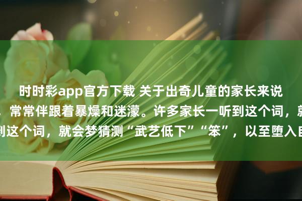 时时彩app官方下载 关于出奇儿童的家长来说，“发育迟缓”四个字，常常伴跟着暴燥和迷濛。许多家长一听到这个词，就会梦猜测“武艺低下”“笨”，以至堕入自我含糊和无望
