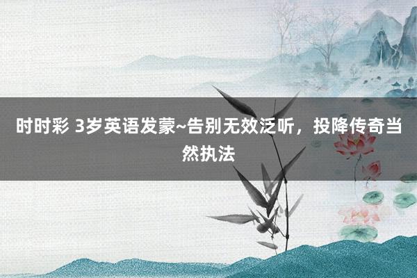 时时彩 3岁英语发蒙~告别无效泛听，投降传奇当然执法