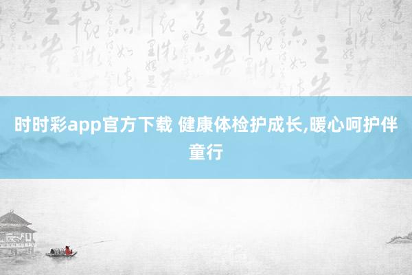 时时彩app官方下载 健康体检护成长，暖心呵护伴童行