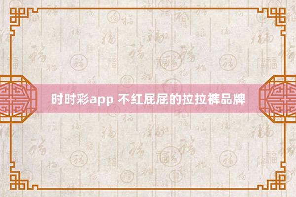 时时彩app 不红屁屁的拉拉裤品牌