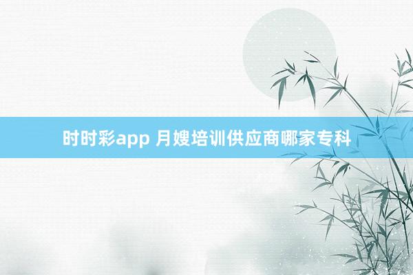 时时彩app 月嫂培训供应商哪家专科