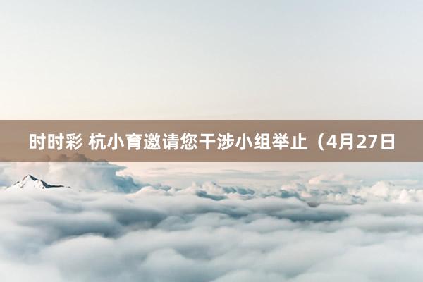 时时彩 杭小育邀请您干涉小组举止（4月27日