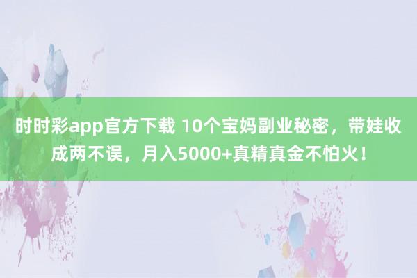 时时彩app官方下载 10个宝妈副业秘密，带娃收成两不误，月入5000+真精真金不怕火！