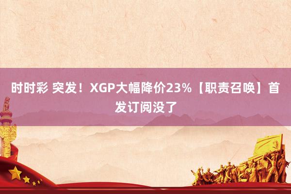 时时彩 突发！XGP大幅降价23%【职责召唤】首发订阅没了