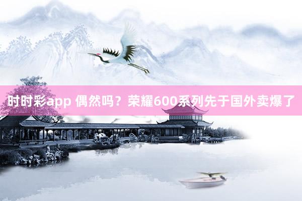 时时彩app 偶然吗？荣耀600系列先于国外卖爆了