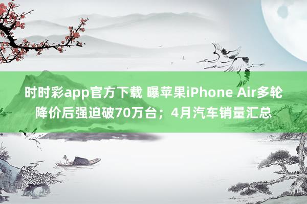 时时彩app官方下载 曝苹果iPhone Air多轮降价后强迫破70万台；4月汽车销量汇总