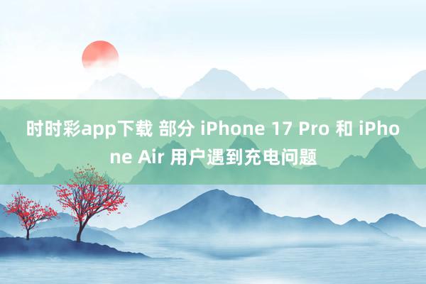 时时彩app下载 部分 iPhone 17 Pro 和 iPhone Air 用户遇到充电问题