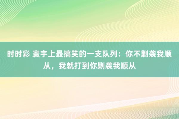 时时彩 寰宇上最搞笑的一支队列：你不剿袭我顺从，我就打到你剿袭我顺从