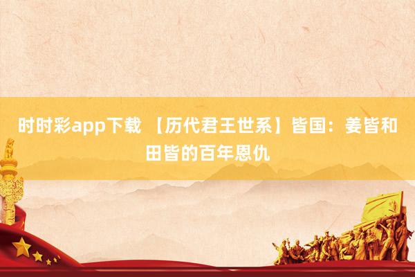 时时彩app下载 【历代君王世系】皆国：姜皆和田皆的百年恩仇