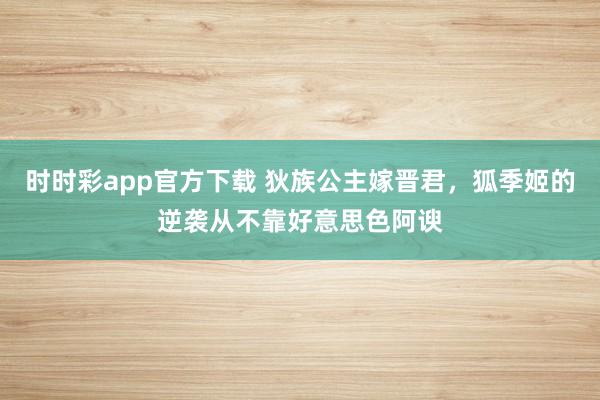 时时彩app官方下载 狄族公主嫁晋君，狐季姬的逆袭从不靠好意思色阿谀