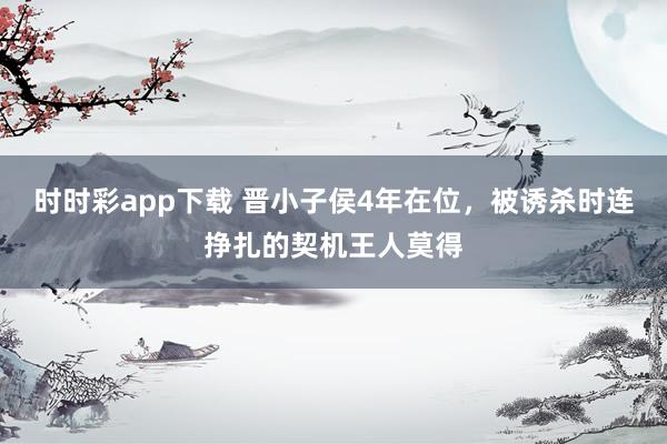 时时彩app下载 晋小子侯4年在位，被诱杀时连挣扎的契机王人莫得
