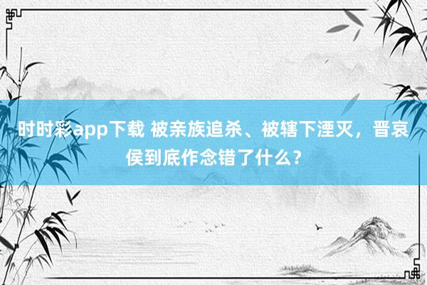 时时彩app下载 被亲族追杀、被辖下湮灭，晋哀侯到底作念错了什么？