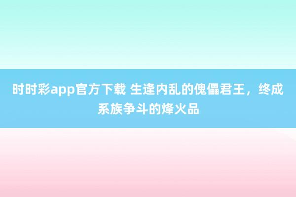 时时彩app官方下载 生逢内乱的傀儡君王，终成系族争斗的烽火品