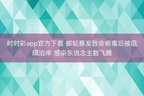 时时彩app官方下载 邮轮暴发致命病毒后被阻隔泊岸 感染东说念主数飞腾