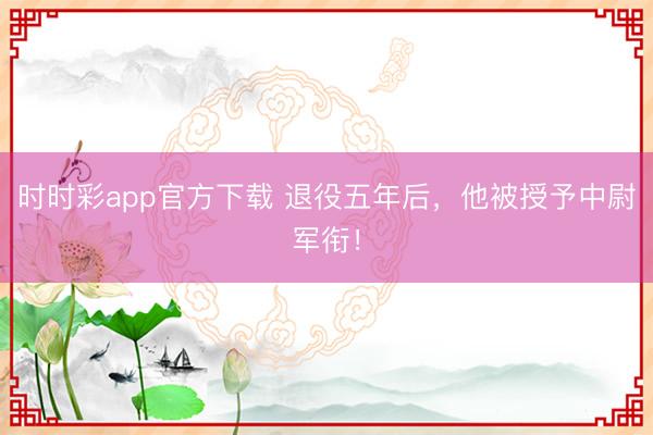 时时彩app官方下载 退役五年后，他被授予中尉军衔！